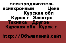 электродвигатель асинхронный 11kw › Цена ­ 10 000 - Курская обл., Курск г. Электро-Техника » Другое   . Курская обл.,Курск г.